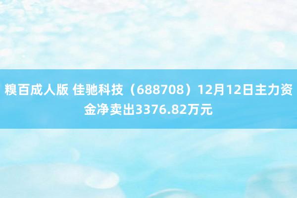 糗百成人版 佳驰科技（688708）12月12日主力资金净卖出3376.82万元