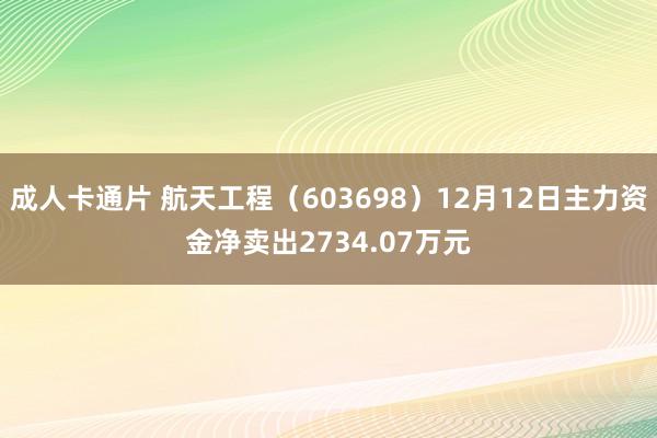 成人卡通片 航天工程（603698）12月12日主力资金净卖出2734.07万元