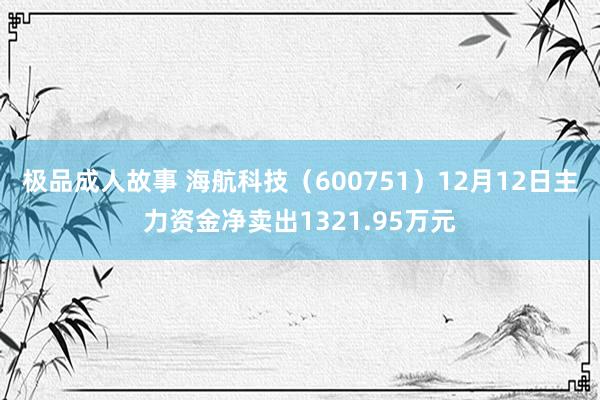 极品成人故事 海航科技（600751）12月12日主力资金净卖出1321.95万元