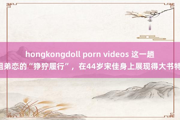 hongkongdoll porn videos 这一趟，姐弟恋的“狰狞履行”，在44岁宋佳身上展现得大书特书!