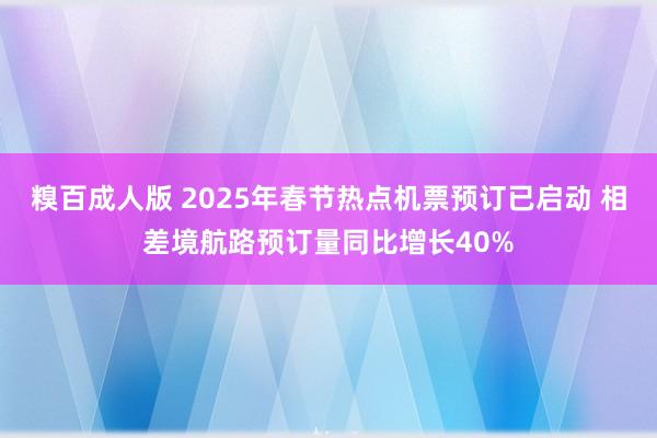 糗百成人版 2025年春节热点机票预订已启动 相差境航路预订量同比增长40%