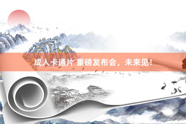 成人卡通片 重磅发布会，未来见！