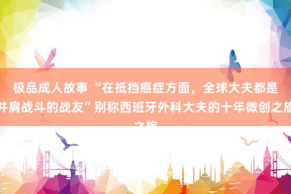 极品成人故事 “在抵挡癌症方面，全球大夫都是并肩战斗的战友”别称西班牙外科大夫的十年微创之旅