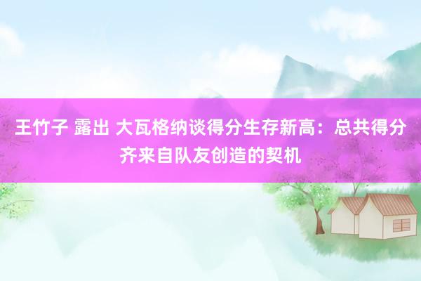 王竹子 露出 大瓦格纳谈得分生存新高：总共得分齐来自队友创造的契机