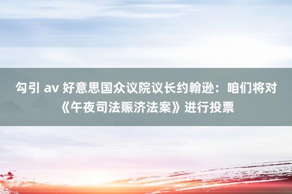 勾引 av 好意思国众议院议长约翰逊：咱们将对《午夜司法赈济法案》进行投票