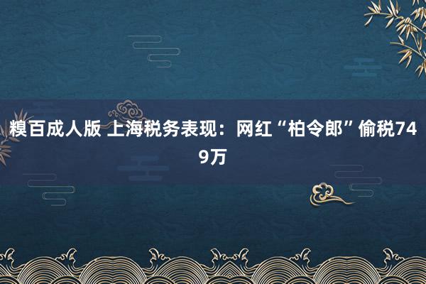 糗百成人版 上海税务表现：网红“柏令郎”偷税749万