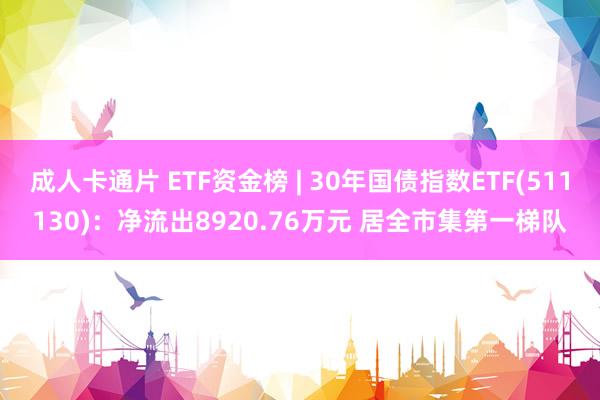 成人卡通片 ETF资金榜 | 30年国债指数ETF(511130)：净流出8920.76万元 居全市集第一梯队