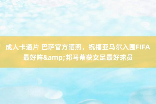 成人卡通片 巴萨官方晒照，祝福亚马尔入围FIFA最好阵&邦马蒂获女足最好球员