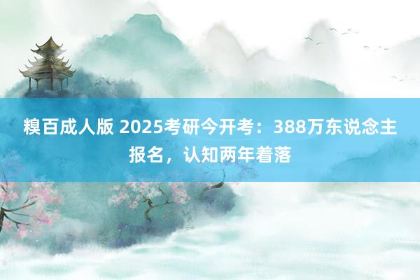 糗百成人版 2025考研今开考：388万东说念主报名，认知两年着落