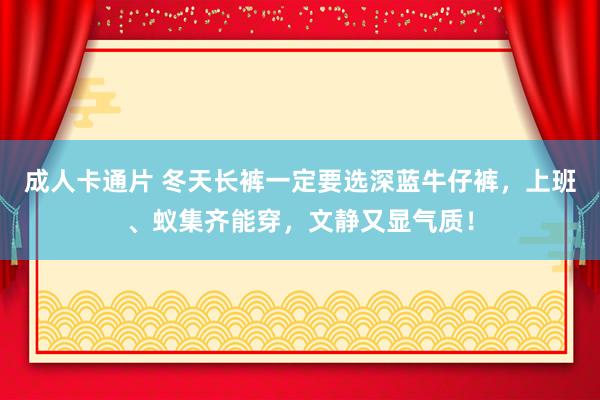 成人卡通片 冬天长裤一定要选深蓝牛仔裤，上班、蚁集齐能穿，文静又显气质！