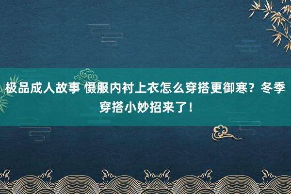 极品成人故事 慑服内衬上衣怎么穿搭更御寒？冬季穿搭小妙招来了！