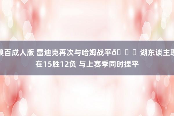糗百成人版 雷迪克再次与哈姆战平😁湖东谈主现在15胜12负 与上赛季同时捏平