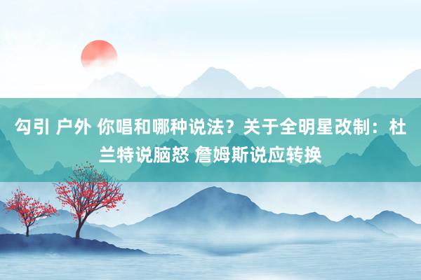 勾引 户外 你唱和哪种说法？关于全明星改制：杜兰特说脑怒 詹姆斯说应转换