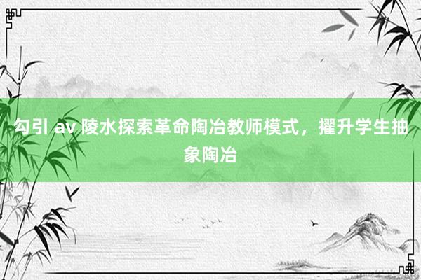 勾引 av 陵水探索革命陶冶教师模式，擢升学生抽象陶冶
