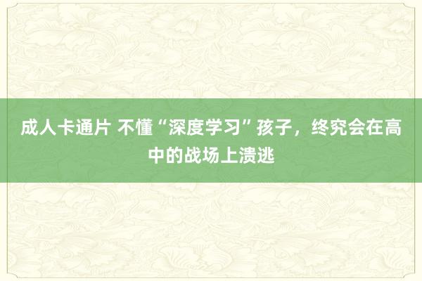 成人卡通片 不懂“深度学习”孩子，终究会在高中的战场上溃逃