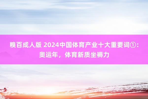 糗百成人版 2024中国体育产业十大重要词①：奥运年，体育新质坐褥力