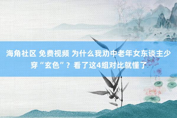 海角社区 免费视频 为什么我劝中老年女东谈主少穿“玄色”？看了这4组对比就懂了