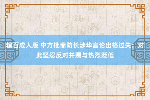 糗百成人版 中方批菲防长涉华言论出格过失：对此坚忍反对并赐与热烈贬低