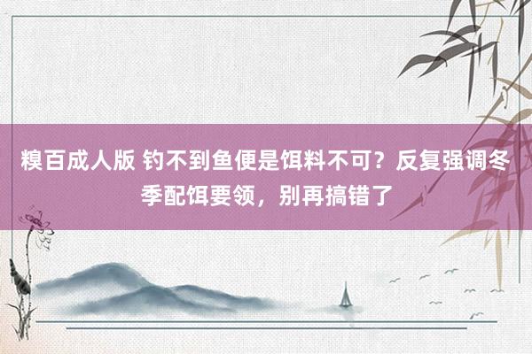糗百成人版 钓不到鱼便是饵料不可？反复强调冬季配饵要领，别再搞错了