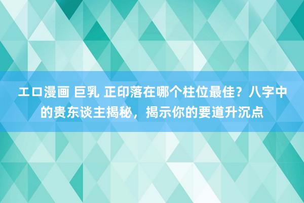 エロ漫画 巨乳 正印落在哪个柱位最佳？八字中的贵东谈主揭秘，揭示你的要道升沉点