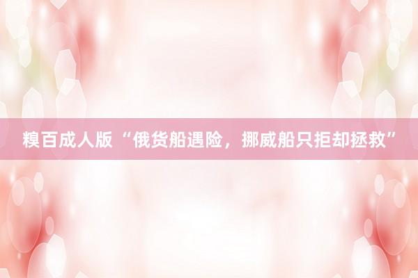 糗百成人版 “俄货船遇险，挪威船只拒却拯救”