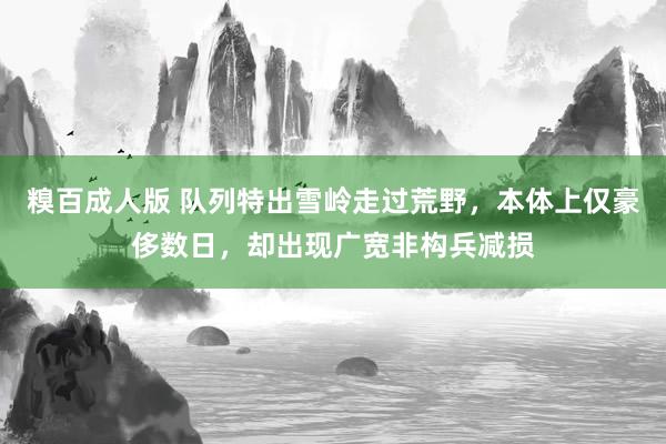 糗百成人版 队列特出雪岭走过荒野，本体上仅豪侈数日，却出现广宽非构兵减损