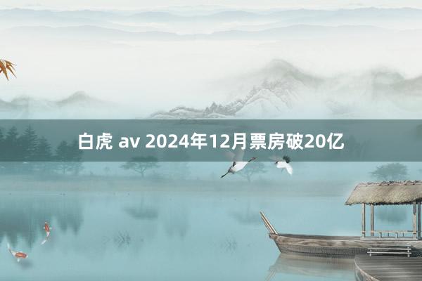 白虎 av 2024年12月票房破20亿