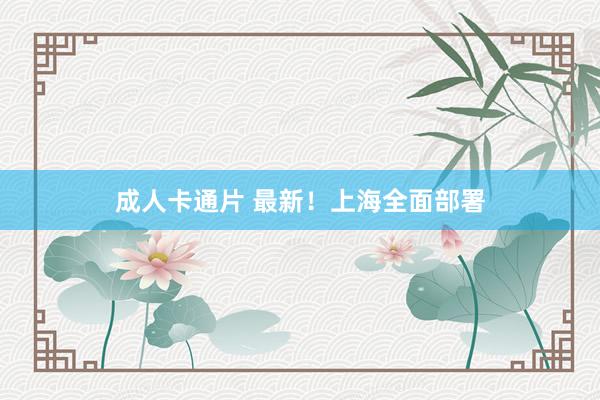 成人卡通片 最新！上海全面部署