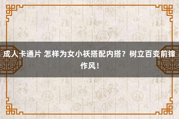 成人卡通片 怎样为女小袄搭配内搭？树立百变前锋作风！