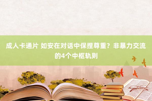 成人卡通片 如安在对话中保捏尊重？非暴力交流的4个中枢轨则