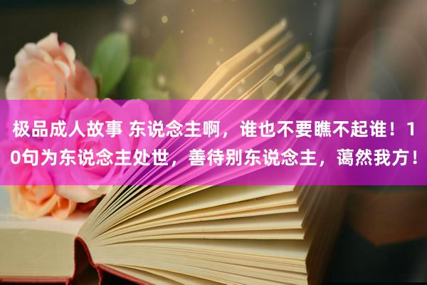 极品成人故事 东说念主啊，谁也不要瞧不起谁！10句为东说念主处世，善待别东说念主，蔼然我方！