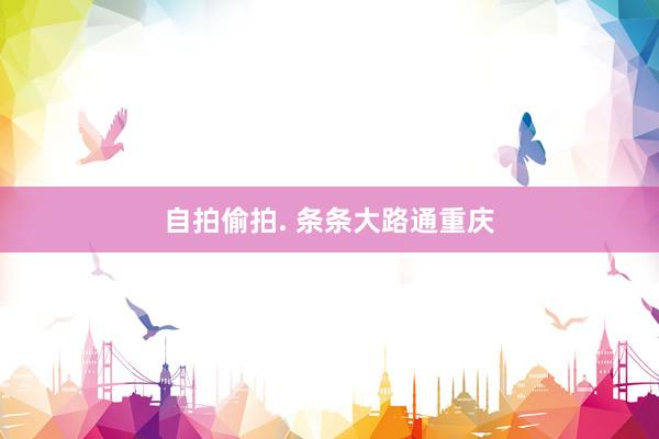 自拍偷拍. 条条大路通重庆