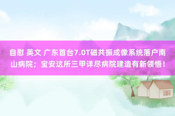 自慰 英文 广东首台7.0T磁共振成像系统落户南山病院；宝安这所三甲详尽病院建造有新领悟！