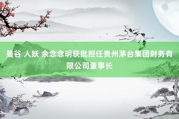 曼谷 人妖 余念念明获批担任贵州茅台集团财务有限公司董事长