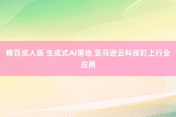 糗百成人版 生成式AI落地 亚马逊云科技盯上行业应用