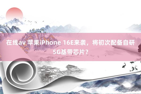 在线av 苹果iPhone 16E来袭，将初次配备自研5G基带芯片？