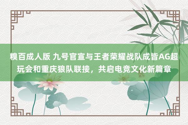 糗百成人版 九号官宣与王者荣耀战队成皆AG超玩会和重庆狼队联接，共启电竞文化新篇章