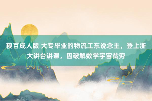 糗百成人版 大专毕业的物流工东说念主，登上浙大讲台讲课，因破解数学宇宙贫穷