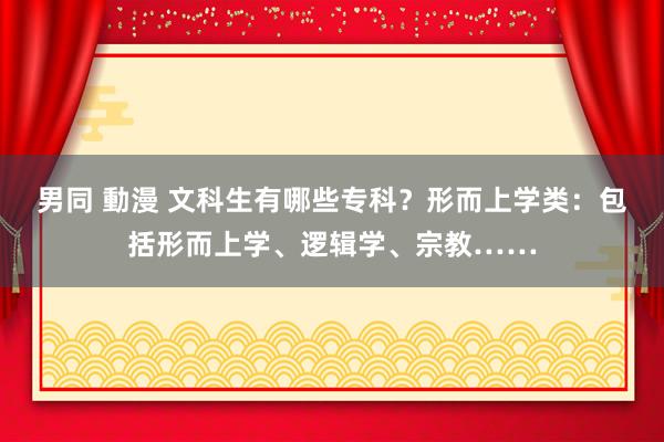 男同 動漫 文科生有哪些专科？形而上学类：包括形而上学、逻辑学、宗教……