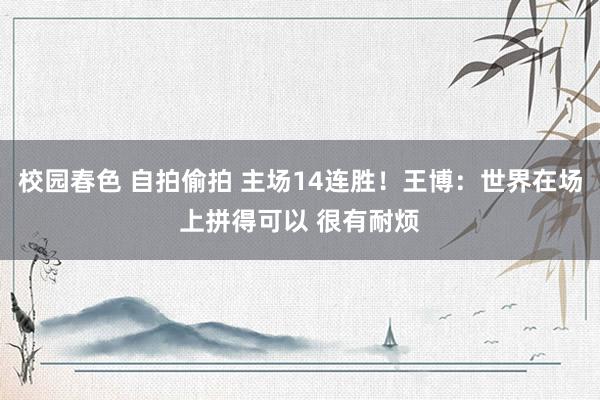 校园春色 自拍偷拍 主场14连胜！王博：世界在场上拼得可以 很有耐烦