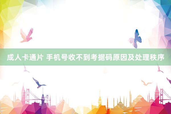成人卡通片 手机号收不到考据码原因及处理秩序