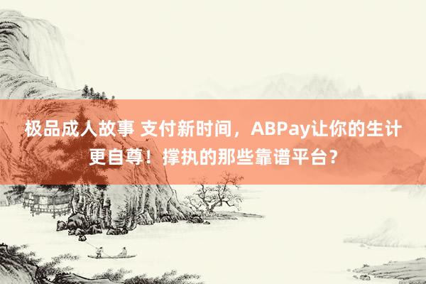 极品成人故事 支付新时间，ABPay让你的生计更自尊！撑执的那些靠谱平台？