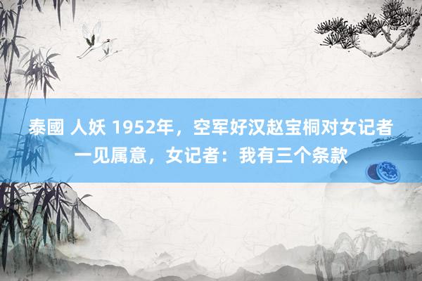 泰國 人妖 1952年，空军好汉赵宝桐对女记者一见属意，女记者：我有三个条款