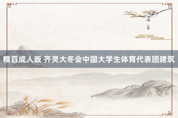 糗百成人版 齐灵大冬会中国大学生体育代表团建筑