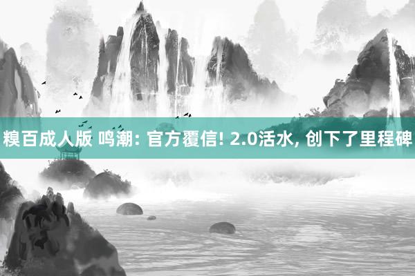 糗百成人版 鸣潮: 官方覆信! 2.0活水， 创下了里程碑