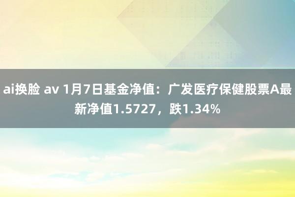 ai换脸 av 1月7日基金净值：广发医疗保健股票A最新净值1.5727，跌1.34%