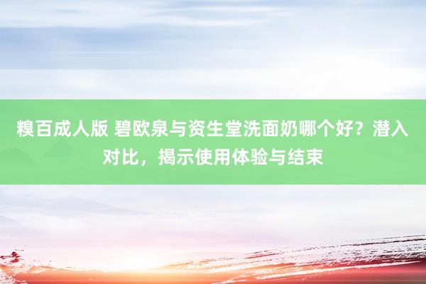 糗百成人版 碧欧泉与资生堂洗面奶哪个好？潜入对比，揭示使用体验与结束