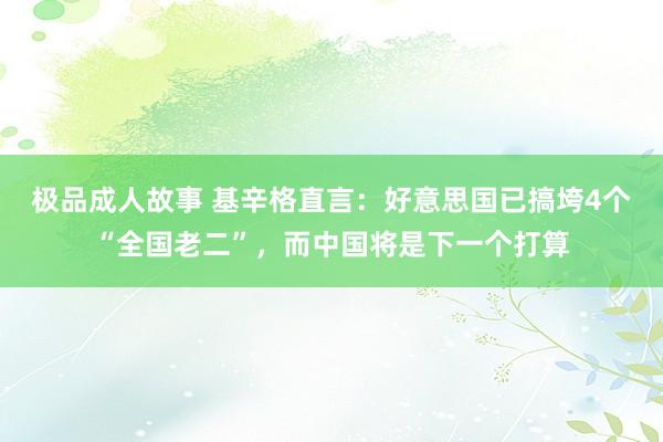 极品成人故事 基辛格直言：好意思国已搞垮4个“全国老二”，而中国将是下一个打算