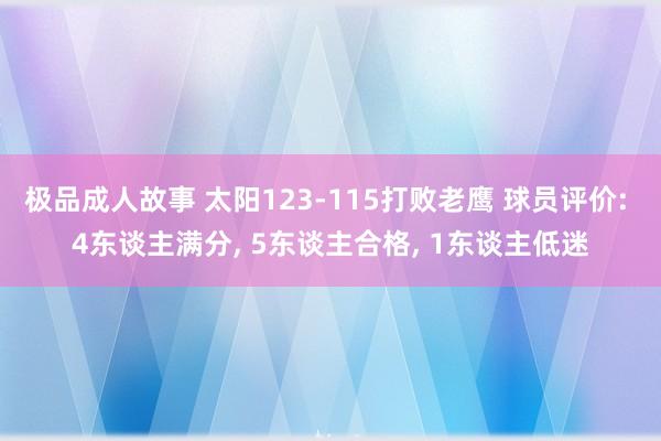 极品成人故事 太阳123-115打败老鹰 球员评价: 4东谈主满分， 5东谈主合格， 1东谈主低迷