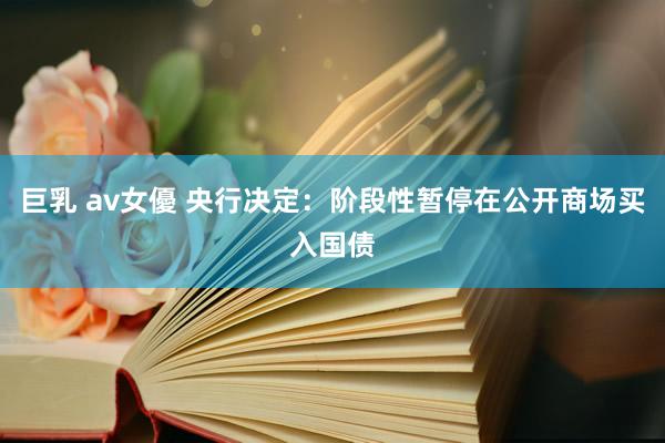 巨乳 av女優 央行决定：阶段性暂停在公开商场买入国债